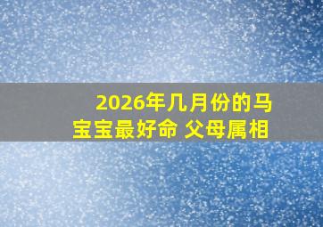 2026年几月份的马宝宝最好命 父母属相